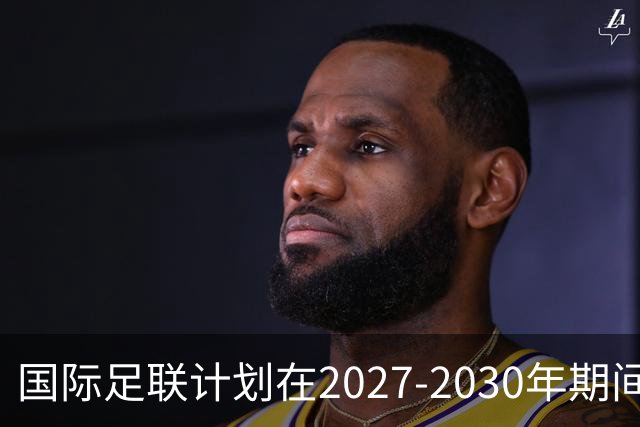 国际足联计划在2027-2030年期间返还超60亿美元给足球界