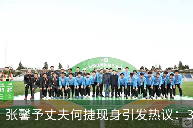 张馨予丈夫何捷现身引发热议：39岁变化显著，似乎老了很多